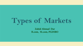 Types of Markets
Zahid Ahmad Dar
B.com, M.com, PGDIBO
 