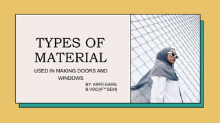 TYPES OF
MATERIAL
USED IN MAKING DOORS AND
WINDOWS
BY: KIRTI GARG
B.VOC{4TH SEM}
 