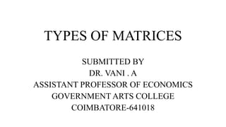 TYPES OF MATRICES
SUBMITTED BY
DR. VANI . A
ASSISTANT PROFESSOR OF ECONOMICS
GOVERNMENT ARTS COLLEGE
COIMBATORE-641018
 
