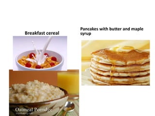 Breakfast cereal 
Pancakes with butter and maple 
syrup 
 