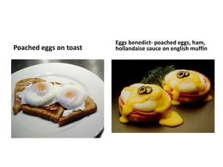 Poached eggs on toast 
Eggs benedict- poached eggs, ham, 
hollandaise sauce on english muffin 
 
