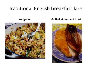 Traditional English breakfast fare 
Kedgeree Grilled kipper and toast 
 