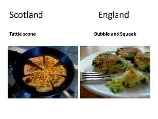 Scotland England 
Tattie scone Bubble and Squeak 
 