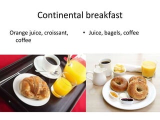 Continental breakfast 
Orange juice, croissant, 
coffee 
• Juice, bagels, coffee 
 