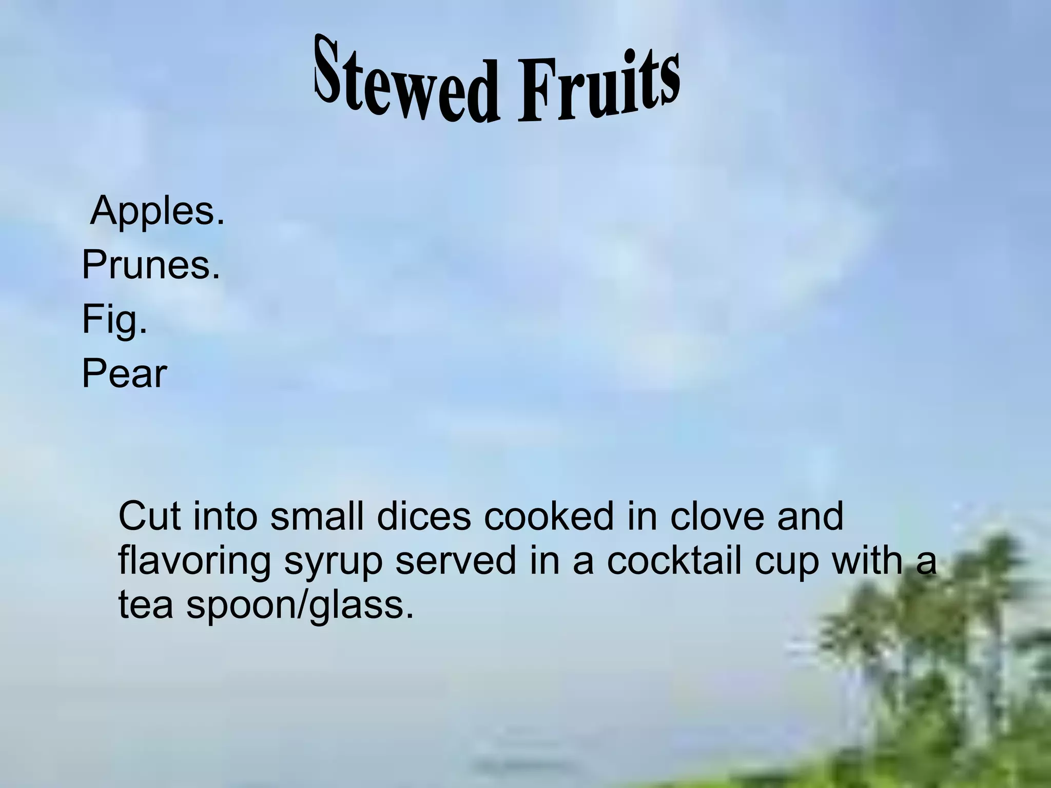 Apples.
Prunes.
Fig.
Pear
Cut into small dices cooked in clove and
flavoring syrup served in a cocktail cup with a
tea spoon/glass.
 