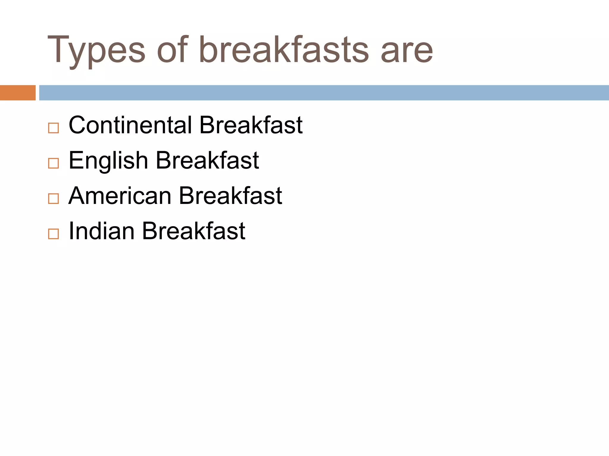 Types of breakfasts are
 Continental Breakfast
 English Breakfast
 American Breakfast
 Indian Breakfast
 