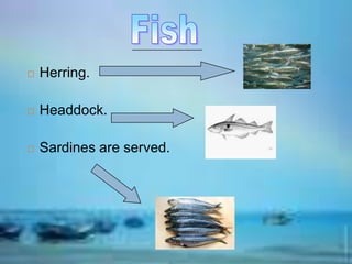  Herring.
 Headdock.
 Sardines are served.
 