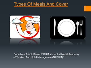 Types Of Meals And Cover
Done by – Ashok Sanjel / “BHM student at Nepal Academy
of Tourism And Hotel Management(NATHM)”
 