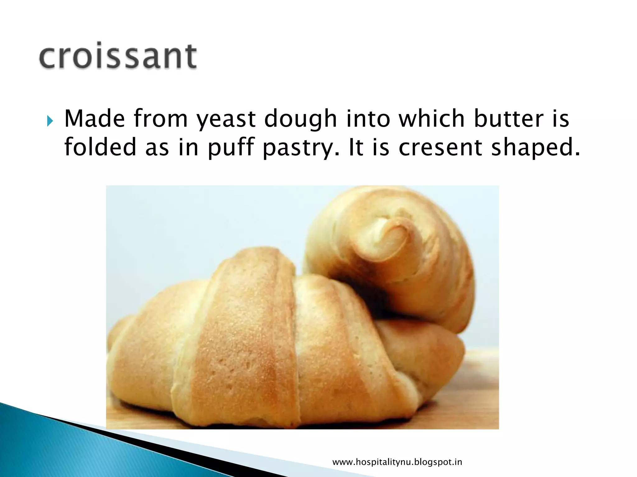    Made from yeast dough into which butter is
    folded as in puff pastry. It is cresent shaped.




                            www.hospitalitynu.blogspot.in
 