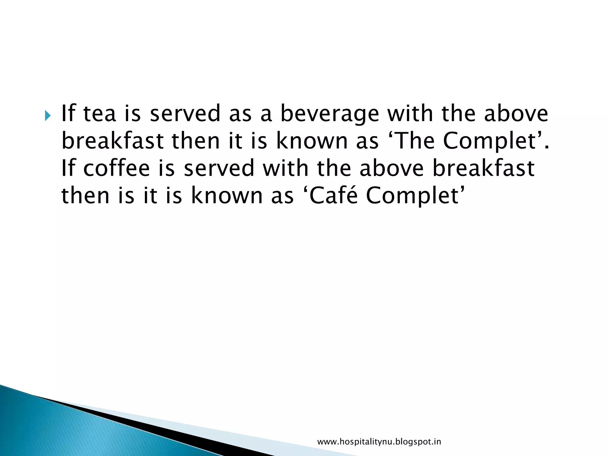    If tea is served as a beverage with the above
    breakfast then it is known as ‘The Complet’.
    If coffee is served with the above breakfast
    then is it is known as ‘Café Complet’




                           www.hospitalitynu.blogspot.in
 