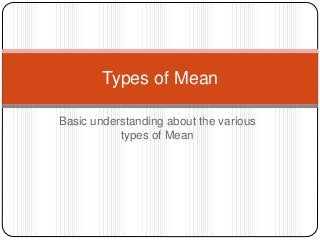 Types of Mean 
Basic understanding about the various 
types of Mean 
 