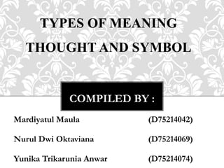 COMPILED BY :
Mardiyatul Maula (D75214042)
Nurul Dwi Oktaviana (D75214069)
Yunika Trikarunia Anwar (D75214074)
TYPES OF MEANING
THOUGHT AND SYMBOL
 