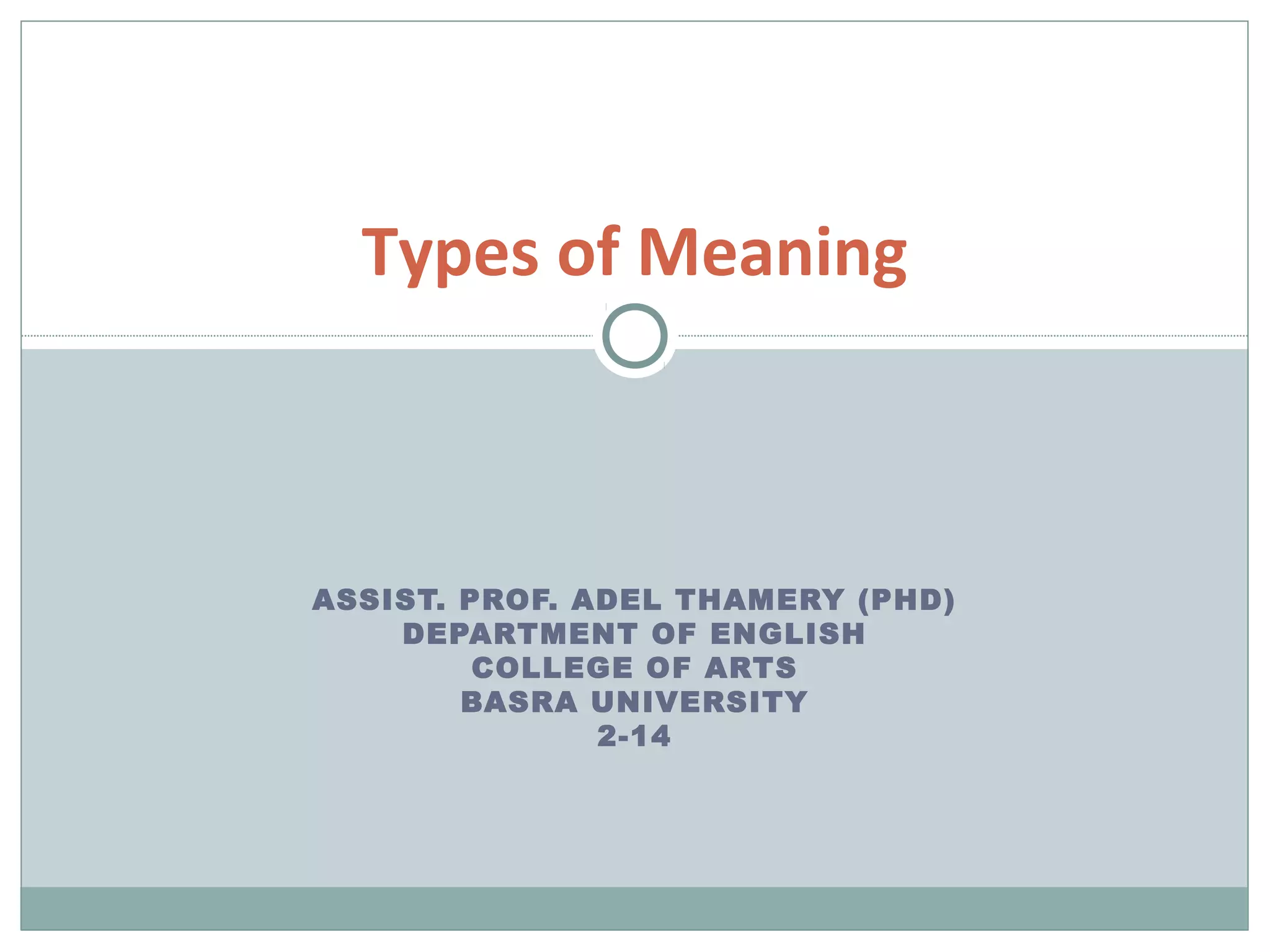 Types of Meaning 
ASSIST. PROF. ADEL THAMERY (PHD) 
DEPARTMENT OF ENGLISH 
COLLEGE OF ARTS 
BASRA UNIVERSITY 
2-14 
 