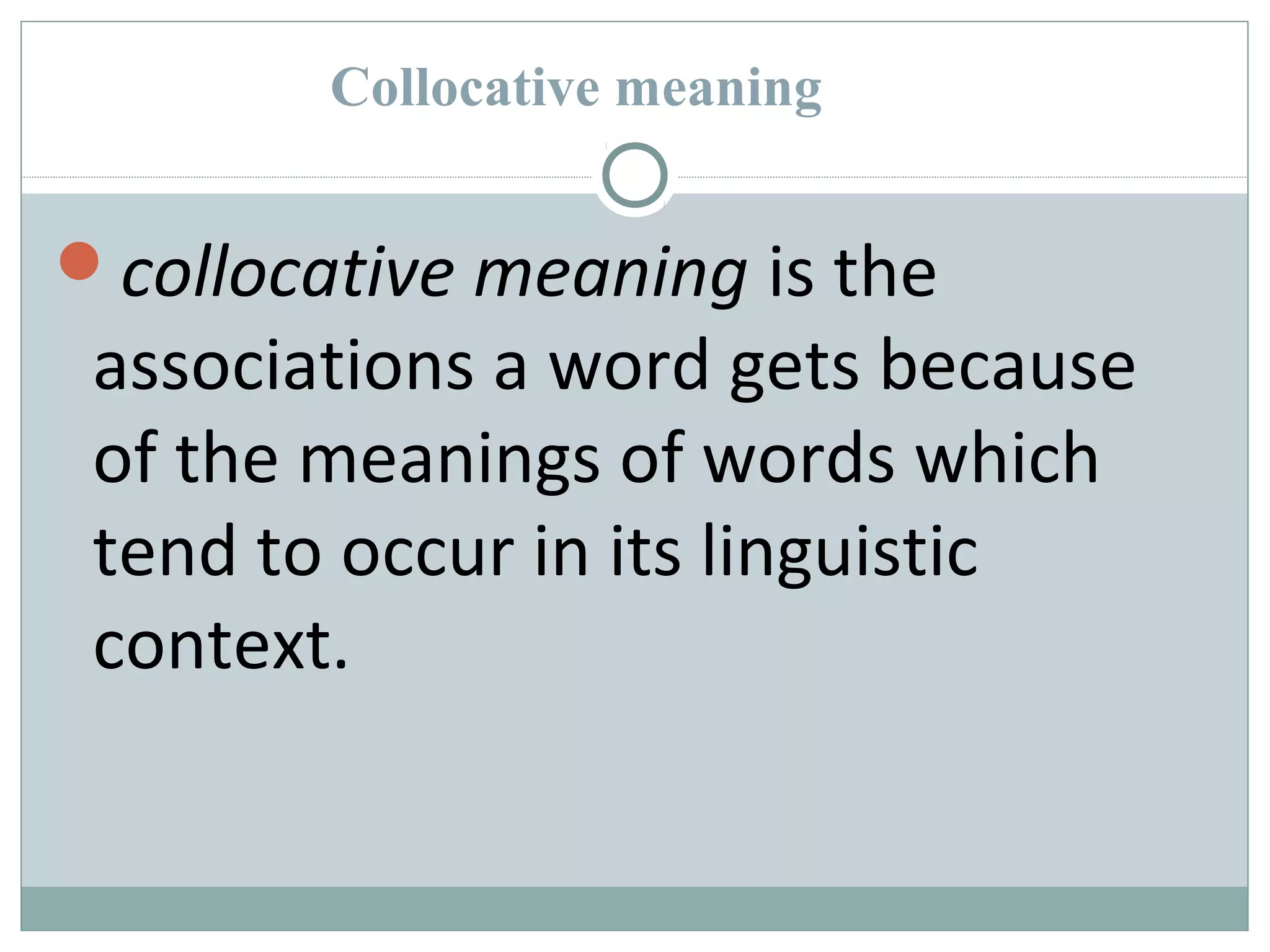 Collocative meaning 
collocative meaning is the 
associations a word gets because 
of the meanings of words which 
tend to occur in its linguistic 
context. 
 