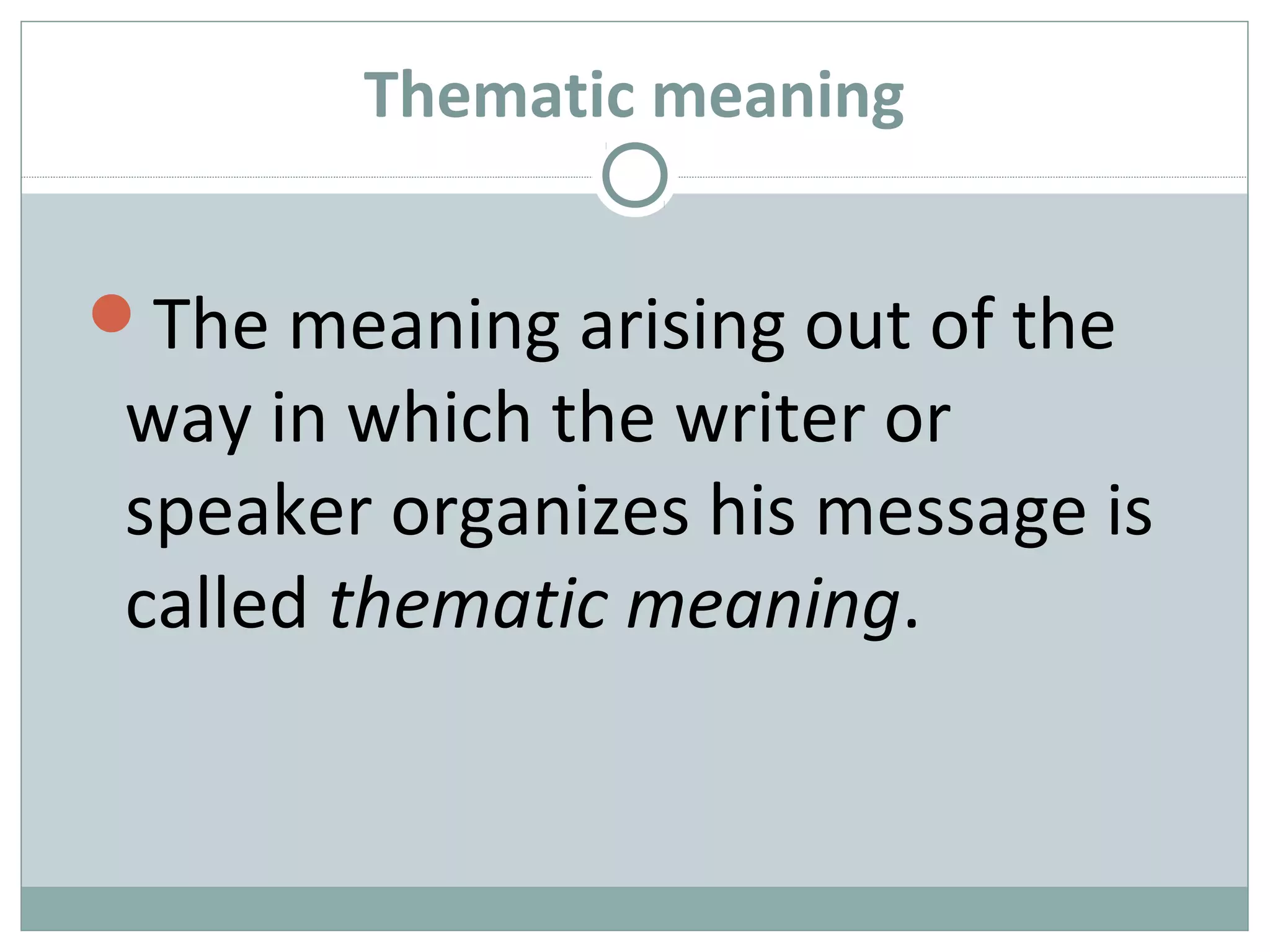 Thematic meaning 
The meaning arising out of the 
way in which the writer or 
speaker organizes his message is 
called thematic meaning. 
 