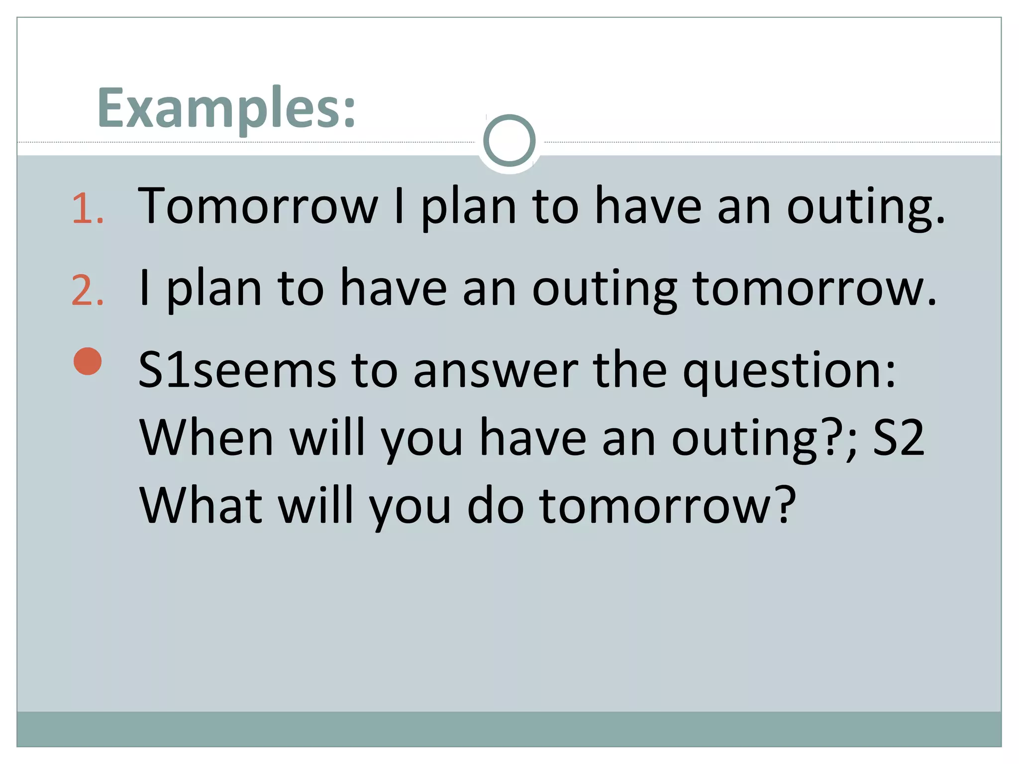 Examples: 
1. Tomorrow I plan to have an outing. 
2. I plan to have an outing tomorrow. 
 S1seems to answer the question: 
When will you have an outing?; S2 
What will you do tomorrow? 
