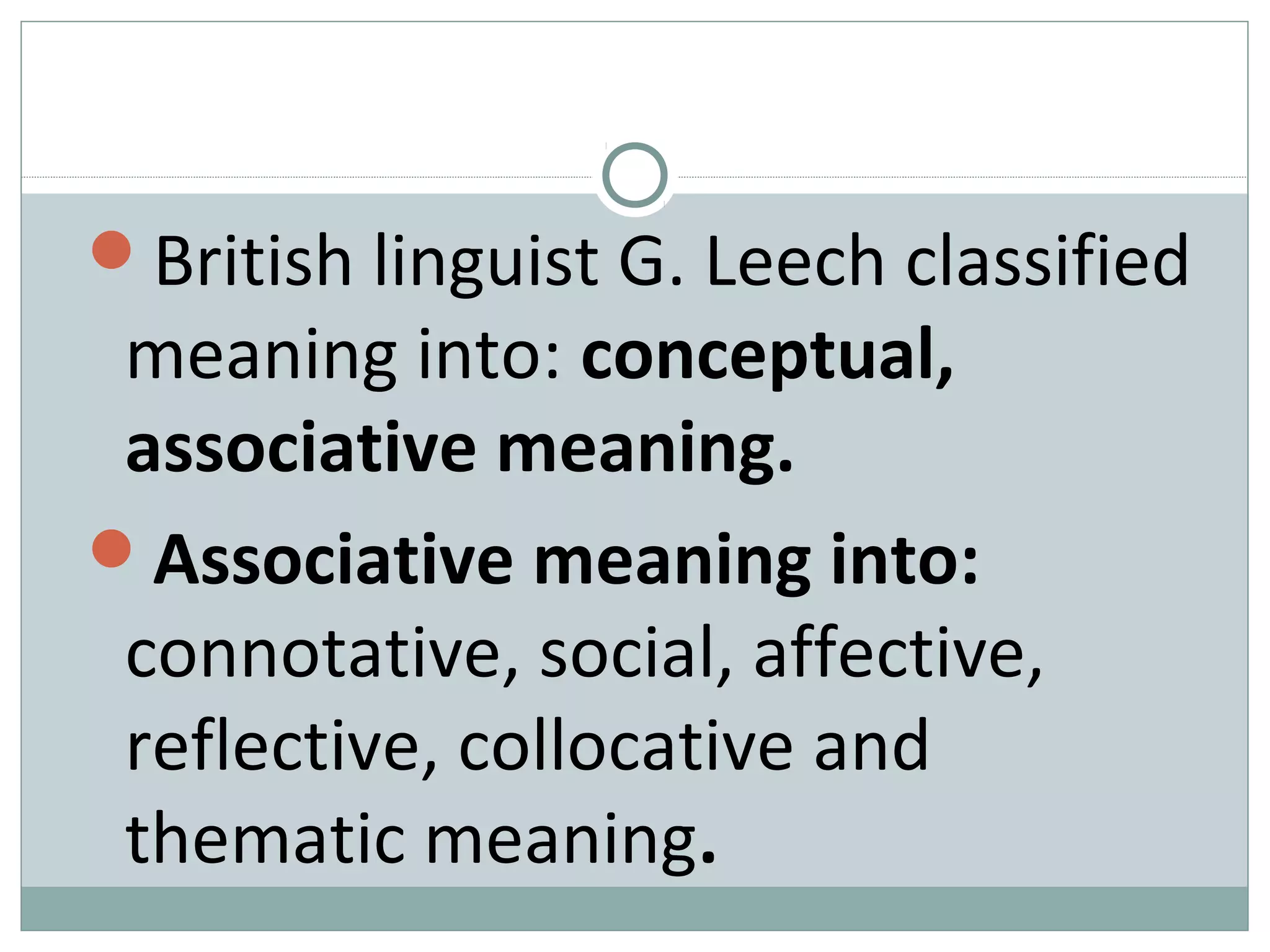 British linguist G. Leech classified 
meaning into: conceptual, 
associative meaning. 
Associative meaning into: 
connotative, social, affective, 
reflective, collocative and 
thematic meaning. 
 