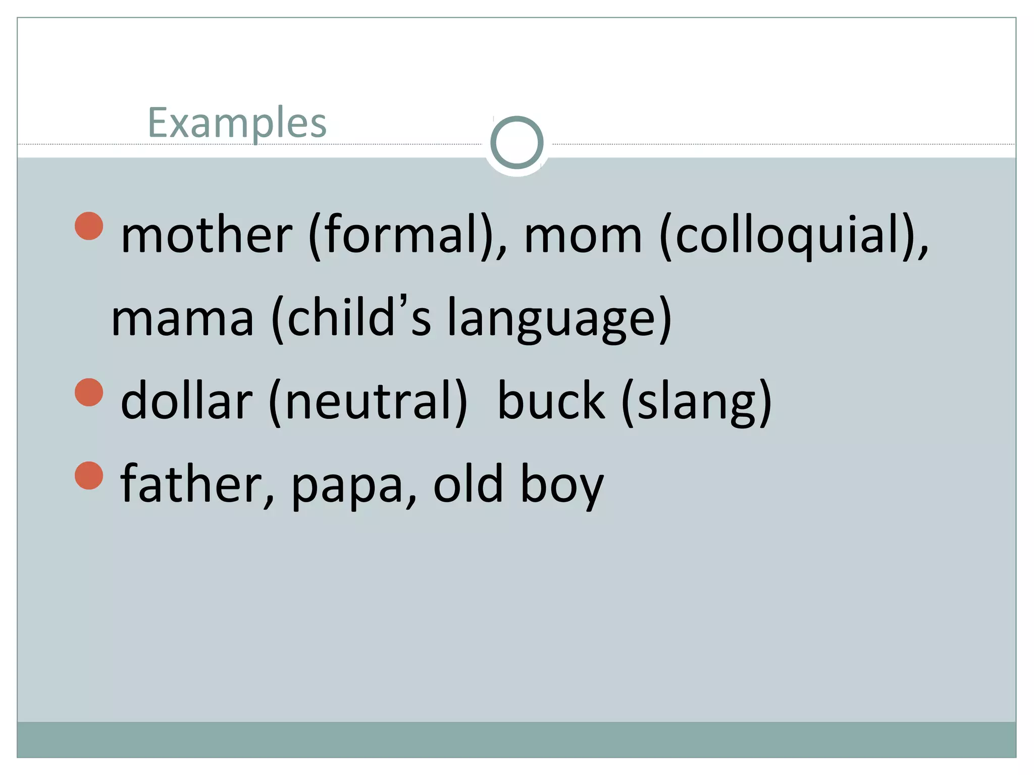 Examples 
mother (formal), mom (colloquial), 
mama (child’s language) 
dollar (neutral) buck (slang) 
father, papa, old boy 
 