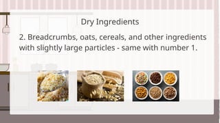 Dry Ingredients
2. Breadcrumbs, oats, cereals, and other ingredients
with slightly large particles - same with number 1.
 