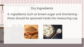 Dry Ingredients
4. ingredients such as brown sugar and shortening -
these should be spooned inside the measuring cup.
 