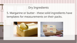Dry Ingredients
5. Margarine or butter - these solid ingredients have
templates for measurements on their packs.
 