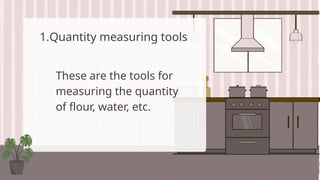 1.Quantity measuring tools
These are the tools for
measuring the quantity
of flour, water, etc.
 