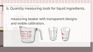 b. Quantity measuring tools for liquid ingredients.
measuring beaker with transparent designs
and visible calibration.
 