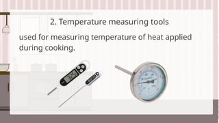 2. Temperature measuring tools
used for measuring temperature of heat applied
during cooking.
 