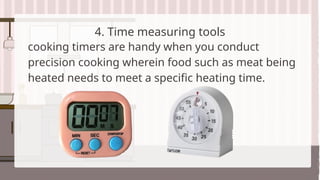 4. Time measuring tools
cooking timers are handy when you conduct
precision cooking wherein food such as meat being
heated needs to meet a specific heating time.
 