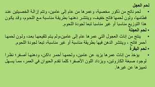 ‫العجل‬ ‫لحم‬
•‫ع‬ ‫الخصةيتين‬ ‫إزالةة‬ ‫وتتم‬ ،‫عامين‬ ‫إلى‬ ‫عام‬ ‫من‬ ‫وعمرها‬ ،‫مخصية‬ ‫ذكور‬ ‫من‬ ‫ناتج‬ ‫لحم‬‫نة‬
‫ة‬ ‫و‬ ،‫الوحةوم‬ ‫مةو‬ ‫منامةية‬ ‫يطريمةة‬ ‫هنهةا‬ ‫وينترةر‬ ،،‫خفية‬ ‫فاتح‬ ‫لحمها‬ ‫ولون‬ ،‫فطامها‬‫يكةون‬
‫الوحوم‬ ‫ة‬ ‫لجو‬ ‫تيعا‬ ‫مناميا‬ ‫غير‬ ‫أو‬ ‫مناميا‬ ‫التوزيو‬ ‫هذا‬.
•‫العجلة‬ ‫لحم‬
•‫ولةون‬ ، ‫يعة‬ ‫توميحهةا‬ ‫يةتم‬ ‫عامين،ولم‬ ‫إلى‬ ‫عام‬ ‫عمرها‬ ‫التي‬ ‫العجول‬ ‫إناث‬ ‫من‬ ‫ينتج‬‫لحمهةا‬
‫ة‬ ‫لجو‬ ‫تيعا‬ ،‫منامية‬ ‫غير‬ ‫أو‬ ‫منامية‬ ‫يطريمة‬ ‫فيها‬ ‫هن‬ ‫ال‬ ‫وينترر‬ ، ‫فاتح‬ ‫أحمر‬‫الوحوم‬.
•‫البقرة‬ ‫لحم‬
•‫ةرا‬ ‫ن‬ ‫أصةفرا‬ ‫هنهةا‬ ‫و‬ ،‫اكةن‬ ‫أحمةر‬ ‫ولحمهةا‬ ،‫عامين‬ ‫عن‬ ‫يزي‬ ‫عمرها‬ ‫إناث‬ ‫من‬ ‫يؤخذ‬
،‫العمر‬ ‫في‬ ‫الحيوان‬ ‫م‬ ‫تم‬ ‫كوما‬ ‫األصفرا‬ ‫الوون‬ ‫ا‬ ‫ويز‬ ،‫الكاروتين‬ ‫صيغة‬ ‫لوجو‬‫يمةهل‬ ‫ممةا‬
‫غيرها‬ ‫عن‬ ‫تمييزها‬.
 