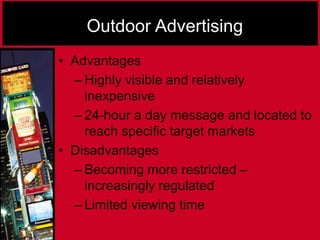 Outdoor Advertising
• Advantages
– Highly visible and relatively
inexpensive
– 24-hour a day message and located to
reach specific target markets
• Disadvantages
– Becoming more restricted –
increasingly regulated
– Limited viewing time
 