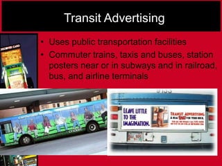 Transit Advertising
• Uses public transportation facilities
• Commuter trains, taxis and buses, station
posters near or in subways and in railroad,
bus, and airline terminals
 