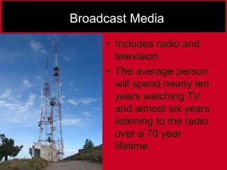 Broadcast Media
• Includes radio and
television
• The average person
will spend nearly ten
years watching TV
and almost six years
listening to the radio
over a 70 year
lifetime.
 