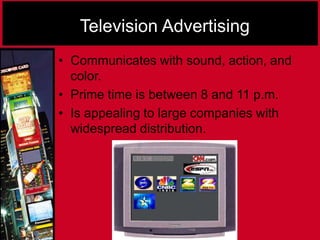 Television Advertising
• Communicates with sound, action, and
color.
• Prime time is between 8 and 11 p.m.
• Is appealing to large companies with
widespread distribution.
 