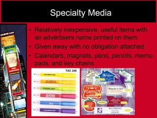 Specialty Media
• Relatively inexpensive, useful items with
an advertisers name printed on them
• Given away with no obligation attached
• Calendars, magnets, pens, pencils, memo
pads, and key chains
 