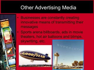 Other Advertising Media
• Businesses are constantly creating
innovative means of transmitting their
messages
• Sports arena billboards, ads in movie
theaters, hot air balloons and blimps,
skywriting, etc.
 