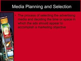 Media Planning and Selection
• The process of selecting the advertising
media and deciding the time or space in
which the ads should appear to
accomplish a marketing objective
 