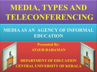 MEDIA, TYPES AND
TELECONFERENCING
MEDIAAS AN AGENCY OF INFORMAL
EDUCATION
Presented By:
ATAUR RAHAMAN
DEPARTMENT OF EDUCATION
CENTRAL UNIVERSITY OF KERALA
 