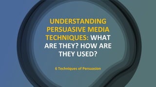 UNDERSTANDING
PERSUASIVE MEDIA
TECHNIQUES: WHAT
ARE THEY? HOW ARE
THEY USED?
6 Techniques of Persuasion
 