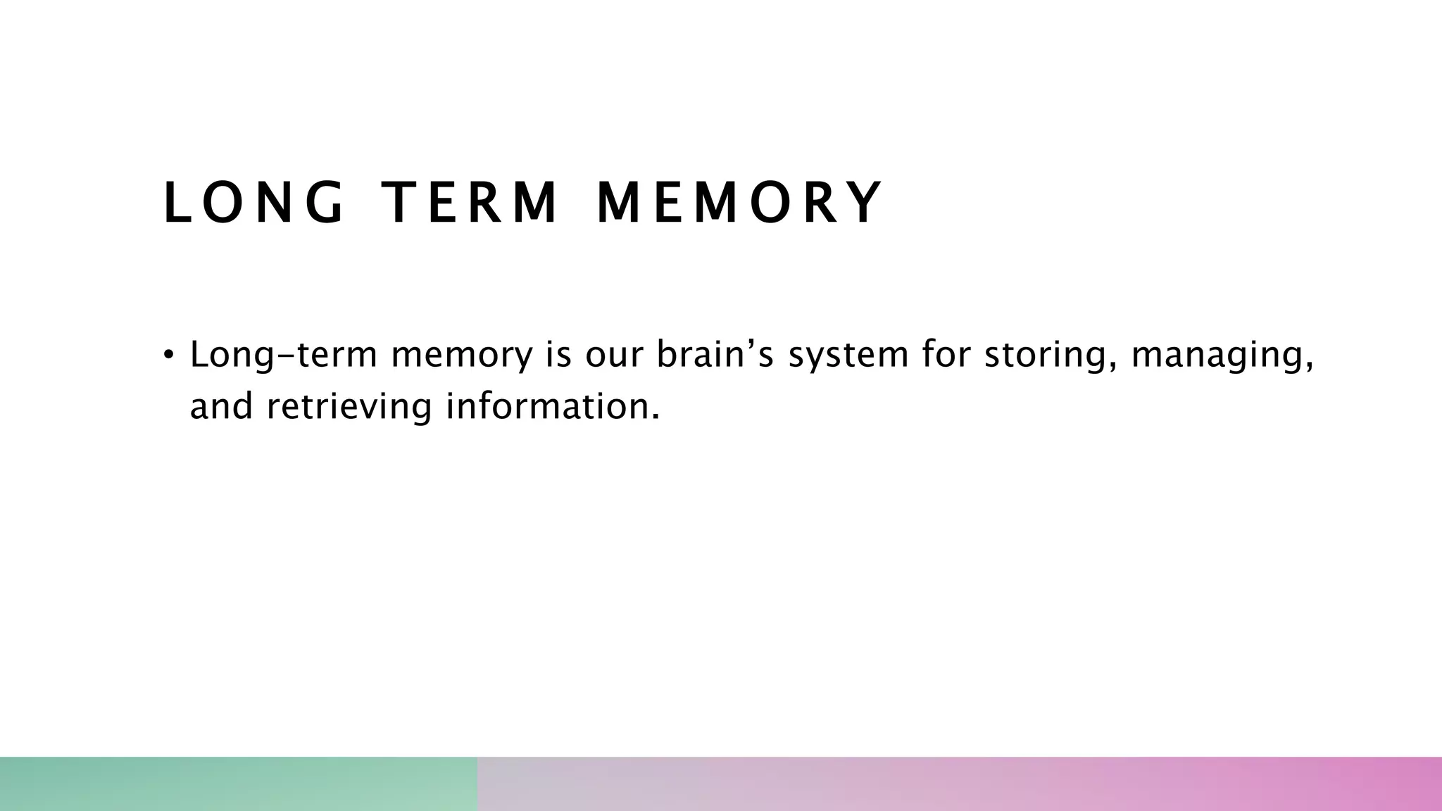L O N G T E R M M E M O R Y
• Long-term memory is our brain’s system for storing, managing,
and retrieving information.
 
