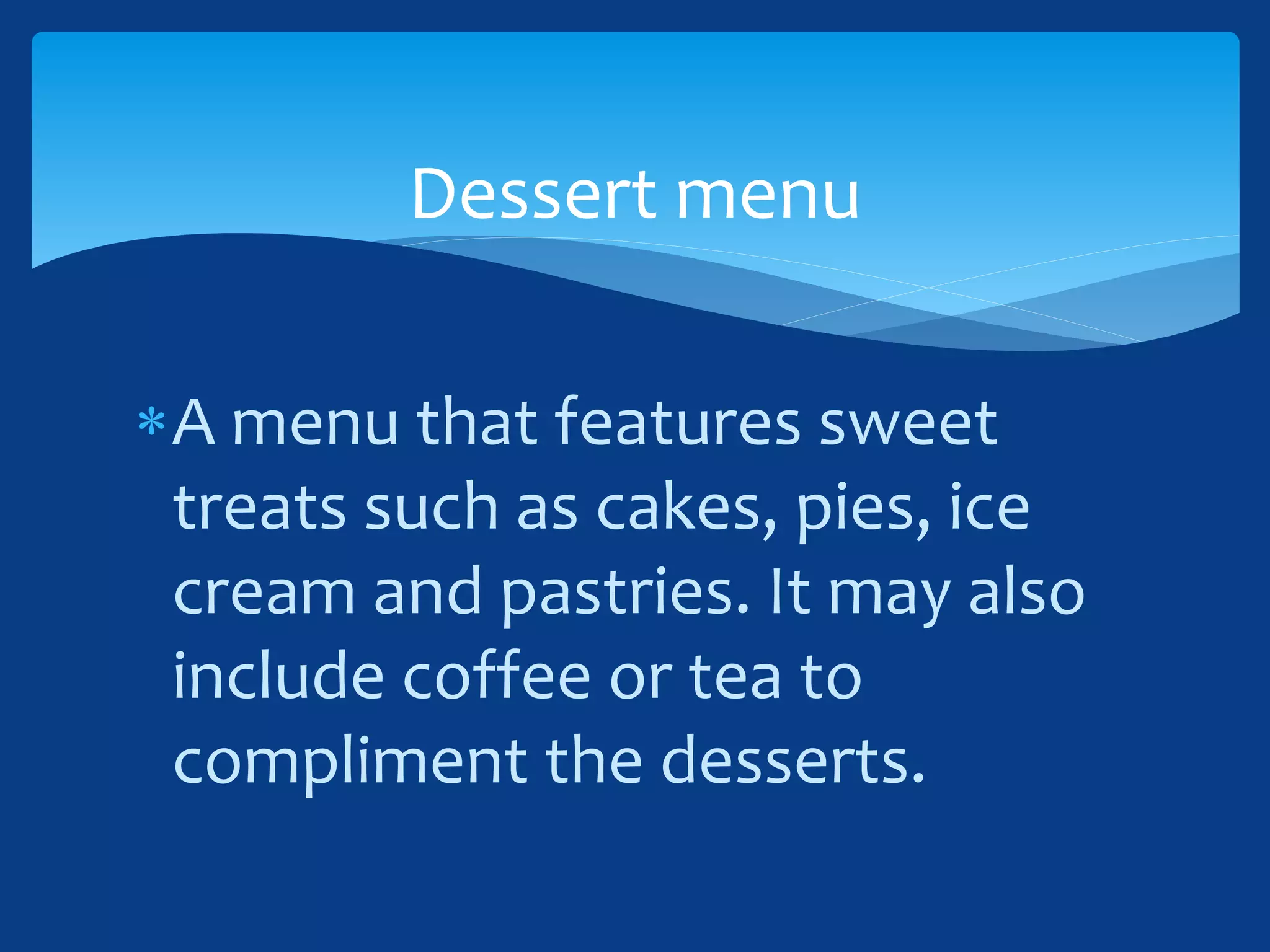 A menu that features sweet
treats such as cakes, pies, ice
cream and pastries. It may also
include coffee or tea to
compliment the desserts.
Dessert menu
 