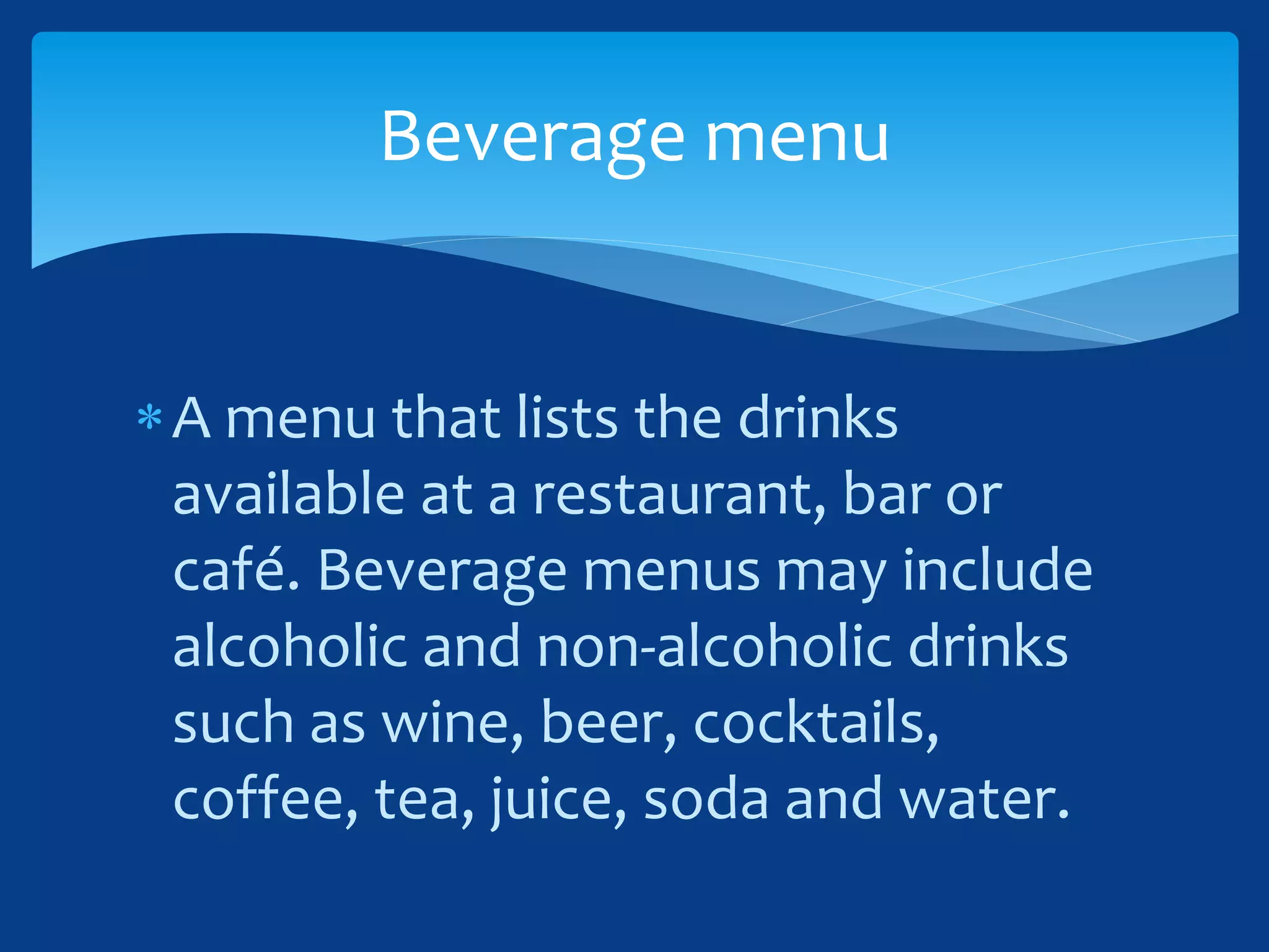 A menu that lists the drinks
available at a restaurant, bar or
café. Beverage menus may include
alcoholic and non-alcoholic drinks
such as wine, beer, cocktails,
coffee, tea, juice, soda and water.
Beverage menu
 