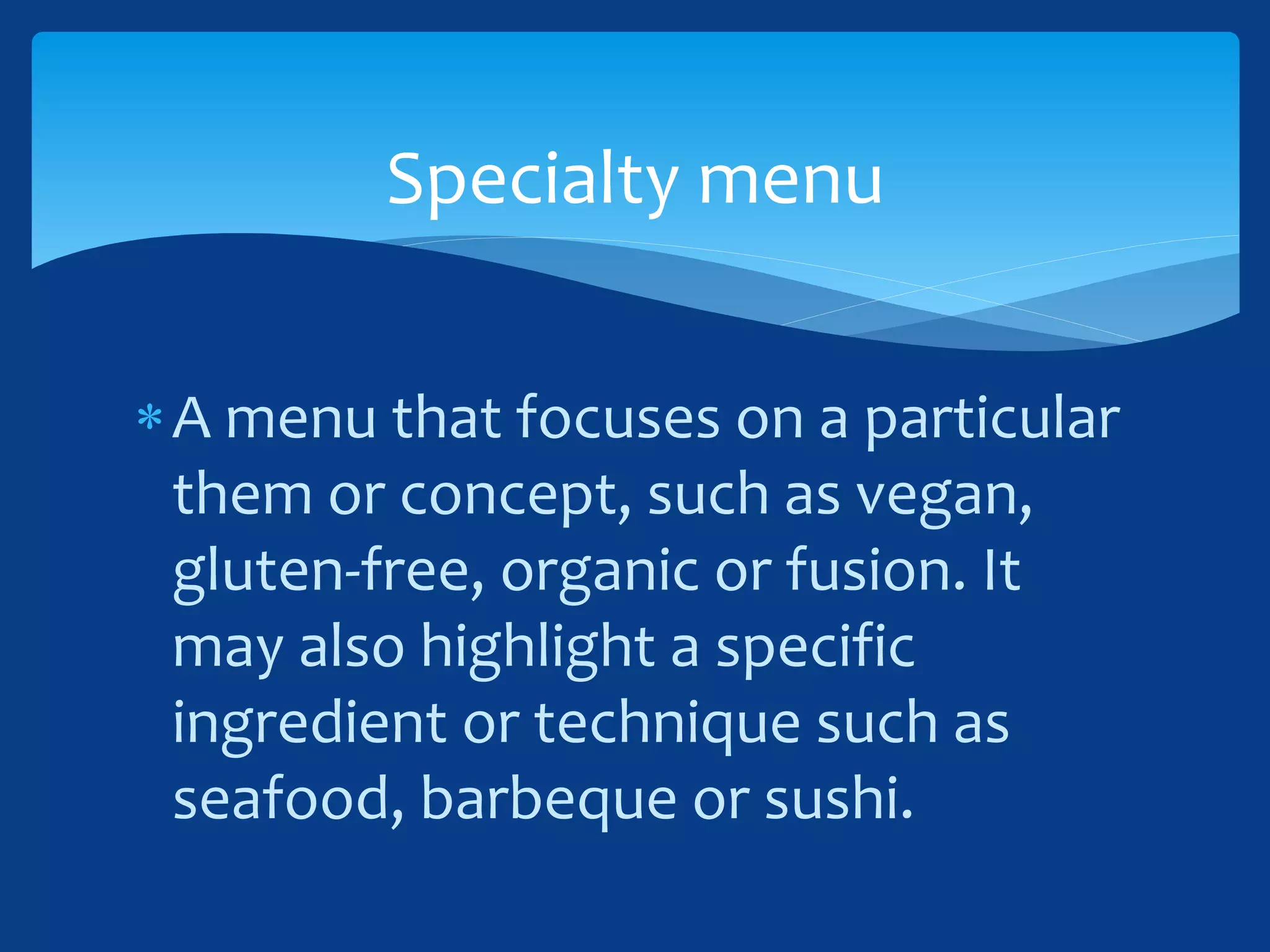 A menu that focuses on a particular
them or concept, such as vegan,
gluten-free, organic or fusion. It
may also highlight a specific
ingredient or technique such as
seafood, barbeque or sushi.
Specialty menu
 