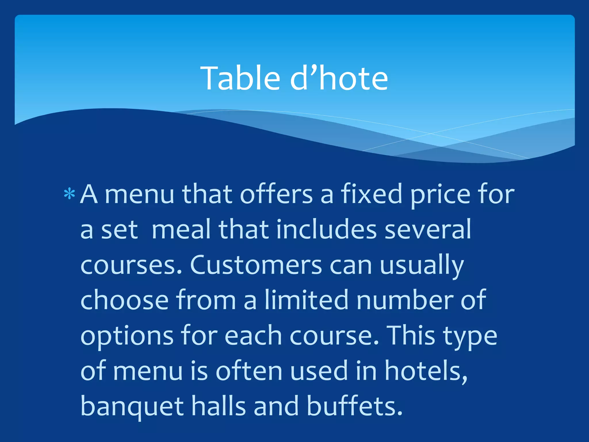 A menu that offers a fixed price for
a set meal that includes several
courses. Customers can usually
choose from a limited number of
options for each course. This type
of menu is often used in hotels,
banquet halls and buffets.
Table d’hote
 