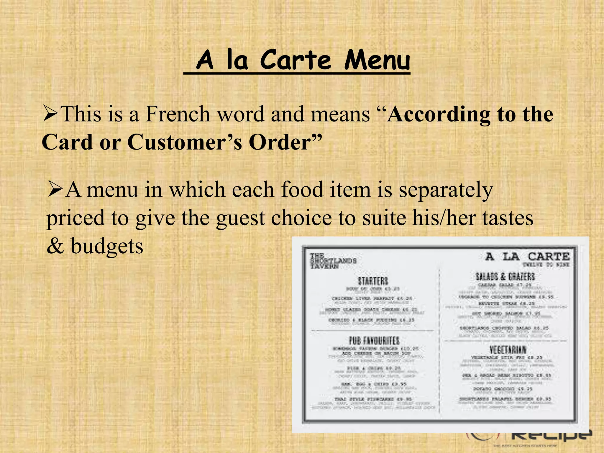 A la Carte Menu
This is a French word and means “According to the
Card or Customer’s Order”
A menu in which each food item is separately
priced to give the guest choice to suite his/her tastes
& budgets
 