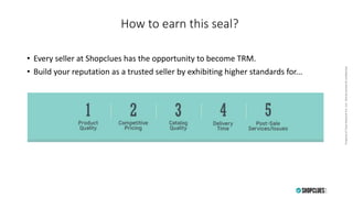 PropertyofCluesNetworkPvt.Ltd.-Strictlyprivate&confidentialPropertyofCluesNetworkPvt.Ltd.-Strictlyprivate&confidential
How to earn this seal?
• Every seller at Shopclues has the opportunity to become TRM.
• Build your reputation as a trusted seller by exhibiting higher standards for...
 
