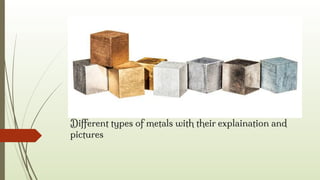 Diﬀerent types of metals with their explaination and
pictures
 