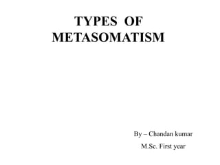 TYPES OF
METASOMATISM
By – Chandan kumar
M.Sc. First year
 