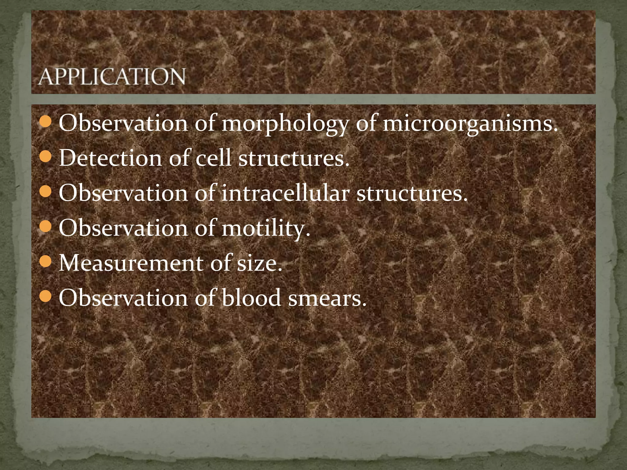 Observation of morphology of microorganisms.
Detection of cell structures.
Observation of intracellular structures.
Observation of motility.
Measurement of size.
Observation of blood smears.
 