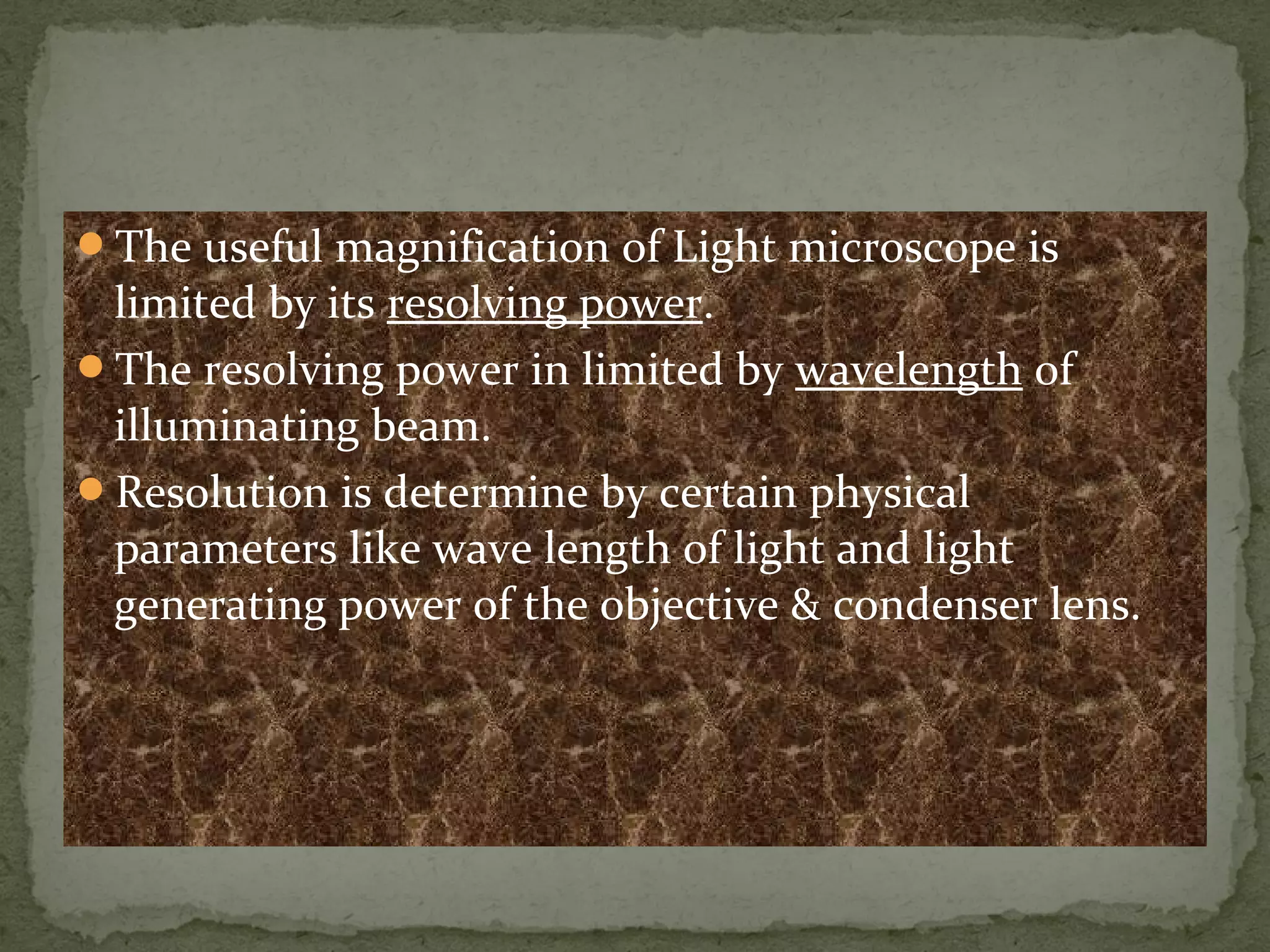 The useful magnification of Light microscope is
limited by its resolving power.
The resolving power in limited by wavelength of
illuminating beam.
Resolution is determine by certain physical
parameters like wave length of light and light
generating power of the objective & condenser lens.
 